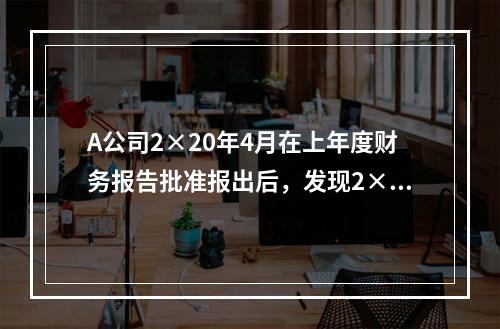 A公司2×20年4月在上年度财务报告批准报出后，发现2×18