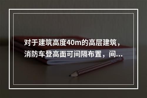 对于建筑高度40m的高层建筑，消防车登高面可间隔布置，间隔的