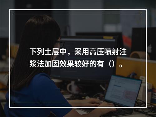 下列土层中，采用高压喷射注浆法加固效果较好的有（）。