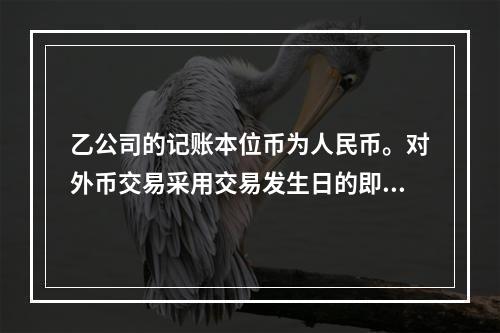 乙公司的记账本位币为人民币。对外币交易采用交易发生日的即期汇