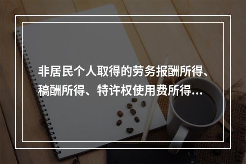 非居民个人取得的劳务报酬所得、稿酬所得、特许权使用费所得，属