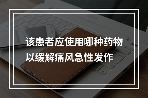 该患者应使用哪种药物以缓解痛风急性发作