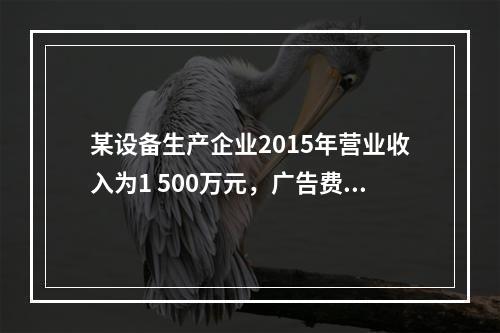 某设备生产企业2015年营业收入为1 500万元，广告费支出