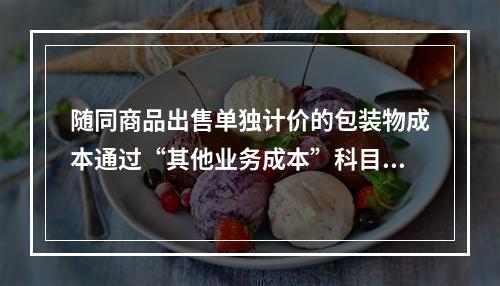 随同商品出售单独计价的包装物成本通过“其他业务成本”科目核算