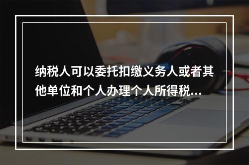 纳税人可以委托扣缴义务人或者其他单位和个人办理个人所得税的汇