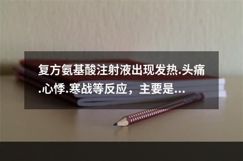 复方氨基酸注射液出现发热.头痛.心悸.寒战等反应，主要是因为