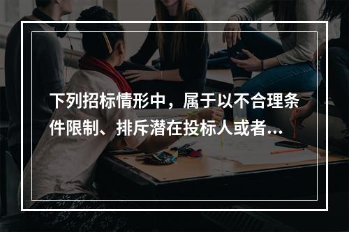 下列招标情形中，属于以不合理条件限制、排斥潜在投标人或者投