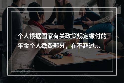 个人根据国家有关政策规定缴付的年金个人缴费部分，在不超过本人