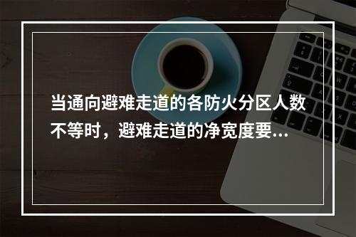 当通向避难走道的各防火分区人数不等时，避难走道的净宽度要求不