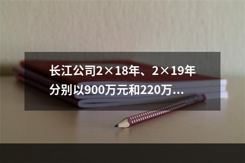 长江公司2×18年、2×19年分别以900万元和220万元的