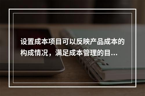 设置成本项目可以反映产品成本的构成情况，满足成本管理的目的和