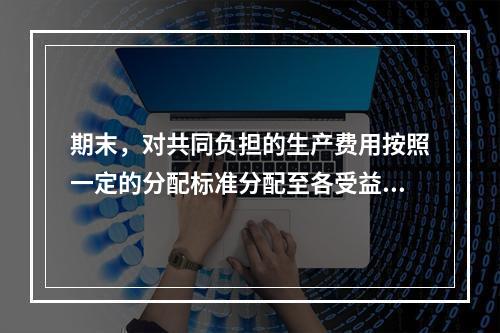 期末，对共同负担的生产费用按照一定的分配标准分配至各受益对象