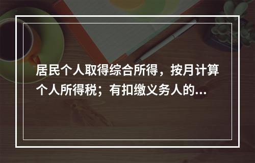 居民个人取得综合所得，按月计算个人所得税；有扣缴义务人的，由