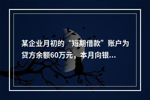 某企业月初的“短期借款”账户为贷方余额60万元，本月向银行借