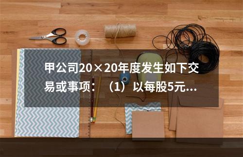 甲公司20×20年度发生如下交易或事项：（1）以每股5元的价