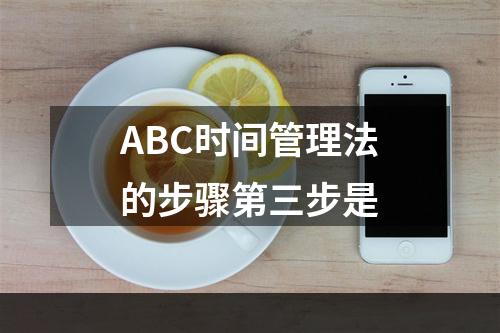 ABC时间管理法的步骤第三步是