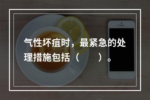 气性坏疽时，最紧急的处理措施包括（　　）。