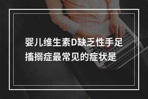 婴儿维生素D缺乏性手足搐搦症最常见的症状是