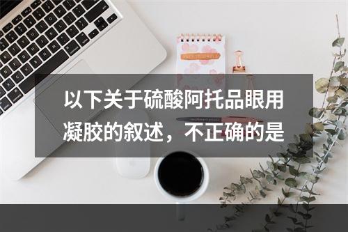 以下关于硫酸阿托品眼用凝胶的叙述，不正确的是