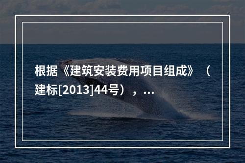 根据《建筑安装费用项目组成》（建标[2013]44号），施工