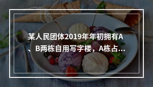 某人民团体2019年年初拥有A、B两栋自用写字楼，A栋占地3