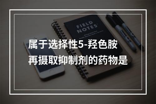 属于选择性5-羟色胺再摄取抑制剂的药物是