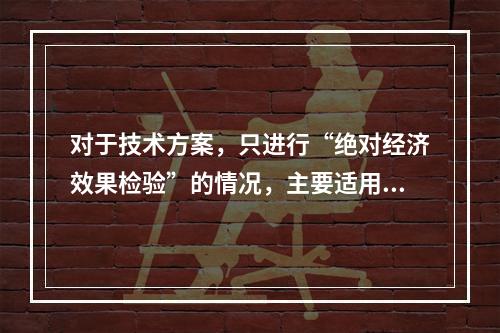 对于技术方案，只进行“绝对经济效果检验”的情况，主要适用于（