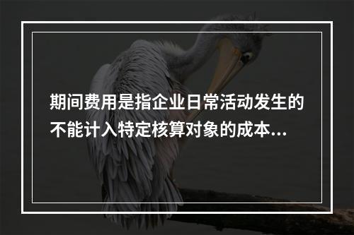 期间费用是指企业日常活动发生的不能计入特定核算对象的成本，应