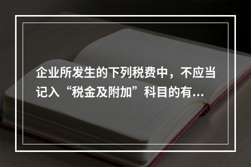 企业所发生的下列税费中，不应当记入“税金及附加”科目的有（ 