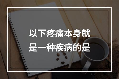 以下疼痛本身就是一种疾病的是