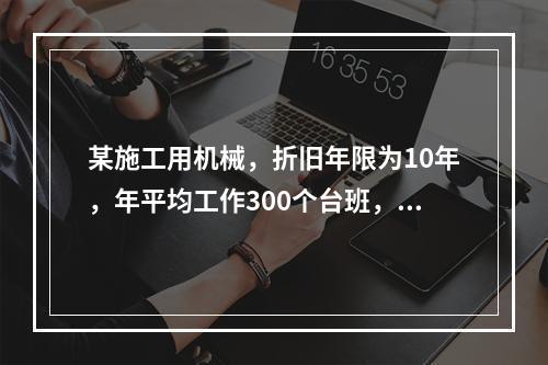 某施工用机械，折旧年限为10年，年平均工作300个台班，台班