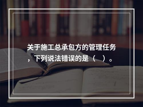 关于施工总承包方的管理任务，下列说法错误的是（　）。