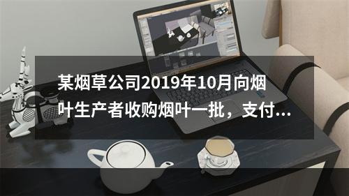 某烟草公司2019年10月向烟叶生产者收购烟叶一批，支付不含