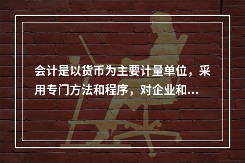 会计是以货币为主要计量单位，采用专门方法和程序，对企业和行政