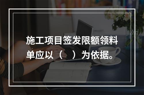 施工项目签发限额领料单应以（　）为依据。