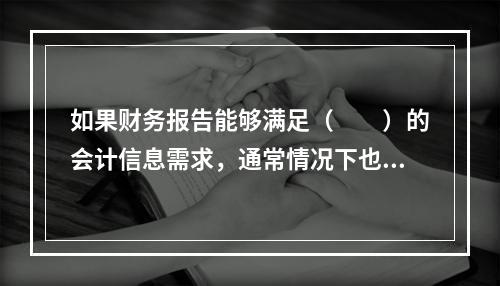 如果财务报告能够满足（　　）的会计信息需求，通常情况下也可以