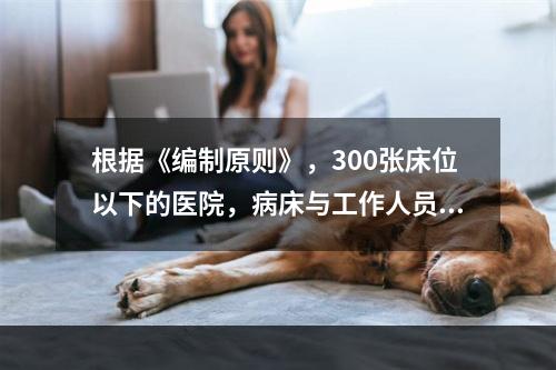 根据《编制原则》，300张床位以下的医院，病床与工作人员之比