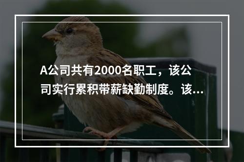 A公司共有2000名职工，该公司实行累积带薪缺勤制度。该制度