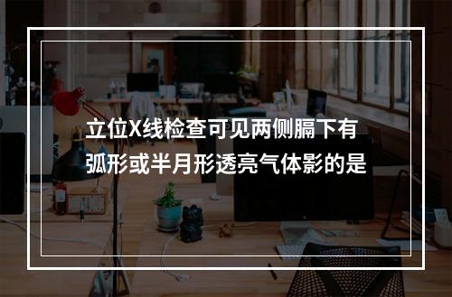 立位X线检查可见两侧膈下有弧形或半月形透亮气体影的是