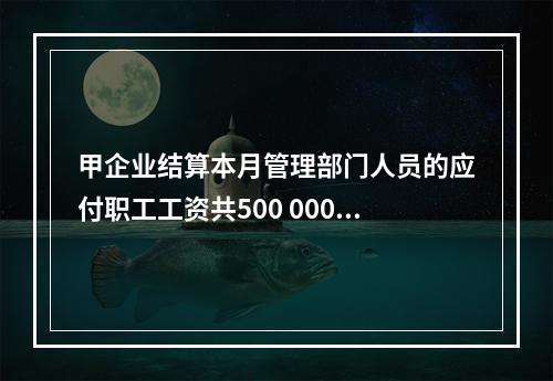 甲企业结算本月管理部门人员的应付职工工资共500 000元，