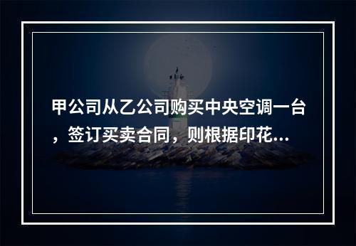 甲公司从乙公司购买中央空调一台，签订买卖合同，则根据印花税法