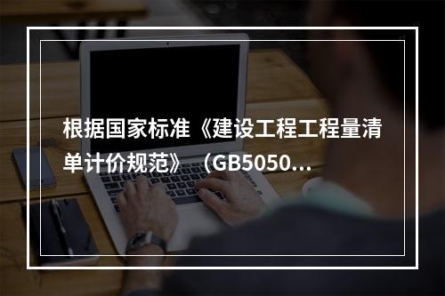 根据国家标准《建设工程工程量清单计价规范》（GB50500－