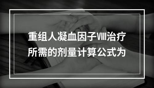 重组人凝血因子Ⅷ治疗所需的剂量计算公式为