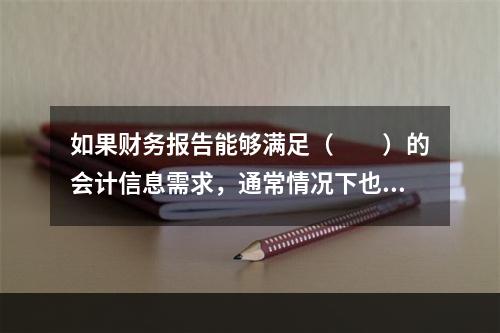 如果财务报告能够满足（　　）的会计信息需求，通常情况下也可以