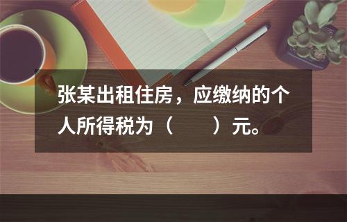 张某出租住房，应缴纳的个人所得税为（　　）元。