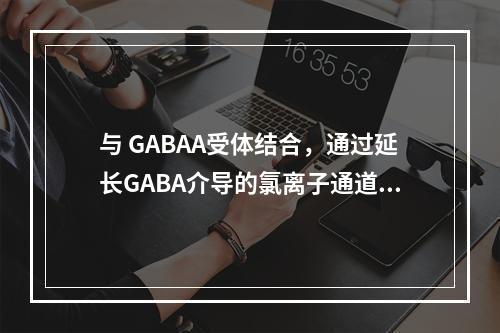 与 GABAA受体结合，通过延长GABA介导的氯离子通道开放