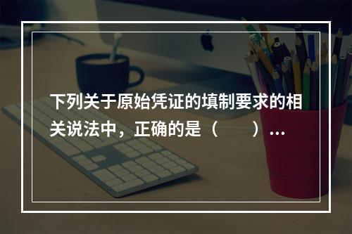 下列关于原始凭证的填制要求的相关说法中，正确的是（　　）。