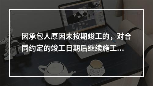 因承包人原因未按期竣工的，对合同约定的竣工日期后继续施工的工