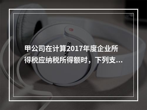 甲公司在计算2017年度企业所得税应纳税所得额时，下列支出中