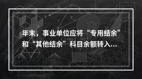 年末，事业单位应将“专用结余”和“其他结余”科目余额转入“非